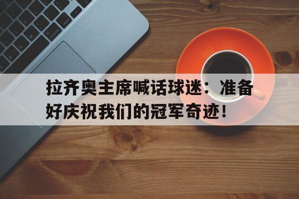 开云体育官方网站-包含拉齐奥主席喊话球迷：准备好庆祝我们的冠军奇迹！的词条