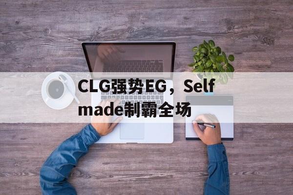 CLG强势EG，Selfmade制霸全场的简单介绍