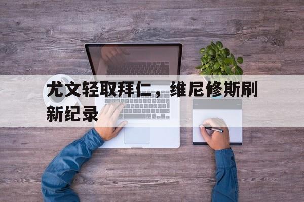 尤文轻取拜仁，维尼修斯刷新纪录的简单介绍